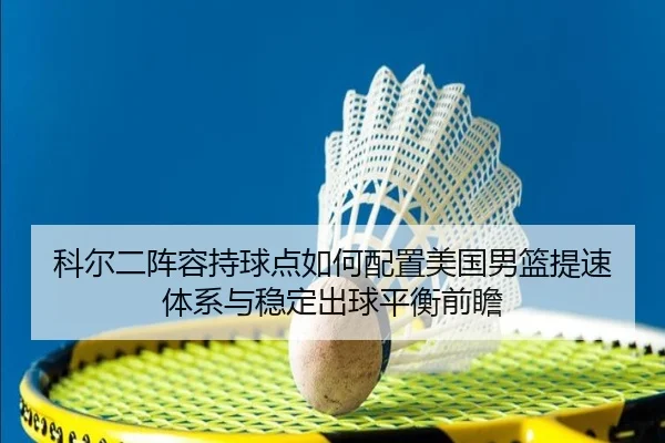 科尔二阵容持球点如何配置美国男篮提速体系与稳定出球平衡前瞻