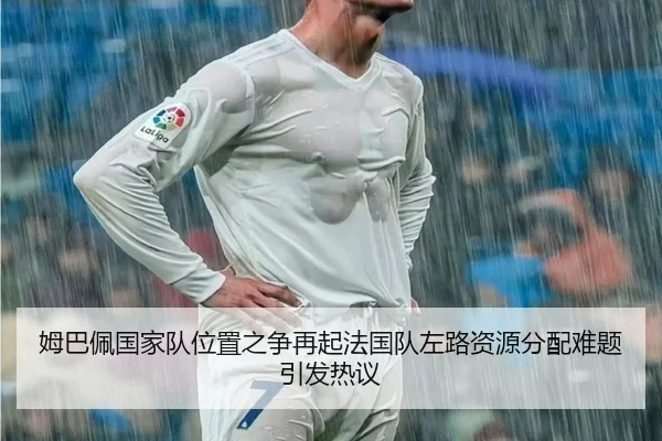 姆巴佩国家队位置之争再起法国队左路资源分配难题引发热议