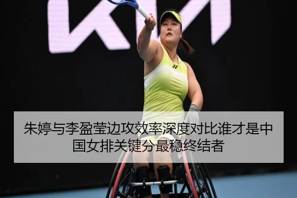 朱婷与李盈莹边攻效率深度对比谁才是中国女排关键分最稳终结者